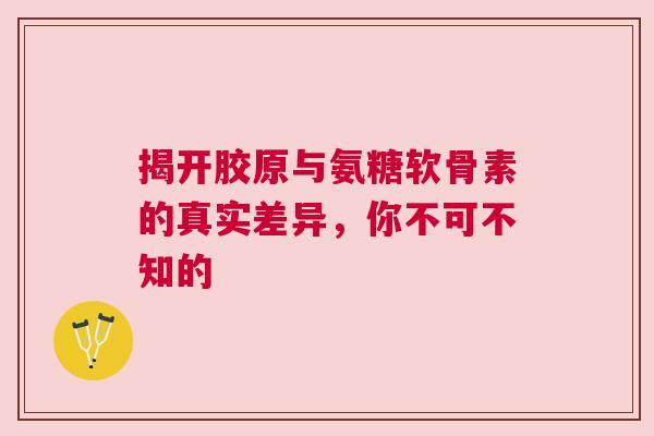 揭开胶原与氨糖软骨素的真实差异，你不可不知的