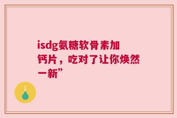 isdg氨糖软骨素加钙片,吃对了让你焕然一新” isdg氨糖软骨素加钙片,吃对了让你焕然一新”