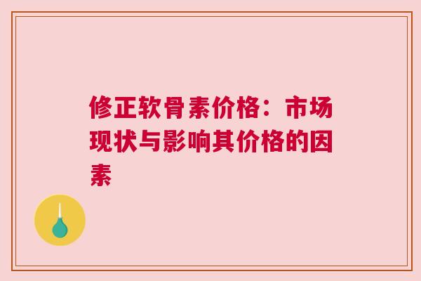 修正软骨素价格：市场现状与影响其价格的因素