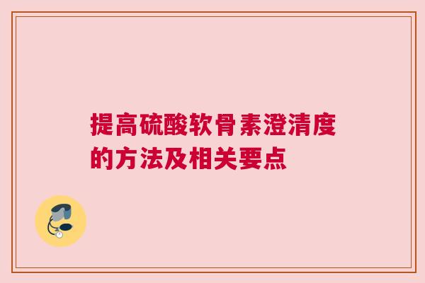提高硫酸软骨素澄清度的方法及相关要点 提高硫酸软骨素澄清度的方法及相关要点