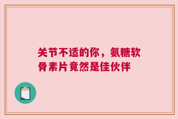 关节不适的你,氨糖软骨素片竟然是佳伙伴 关节不适的你,氨糖软骨素片竟然是佳伙伴