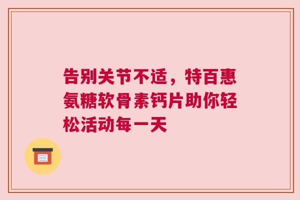 告别关节不适，特百惠氨糖软骨素钙片助你轻松活动每一天