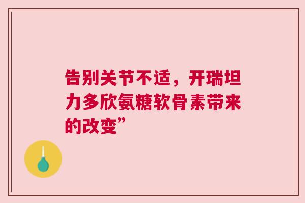 告别关节不适，开瑞坦力多欣氨糖软骨素带来的改变”