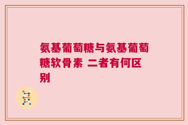 氨基葡萄糖与氨基葡萄糖软骨素 二者有何区别