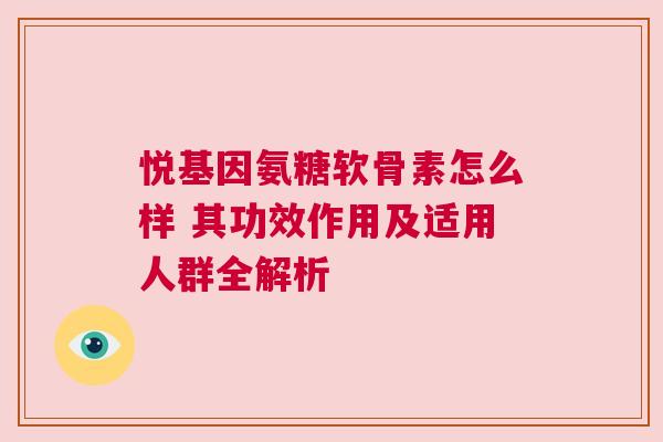 悦基因氨糖软骨素怎么样 其功效作用及适用人群全解析