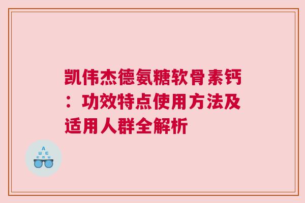 凯伟杰德氨糖软骨素钙：功效特点使用方法及适用人群全解析