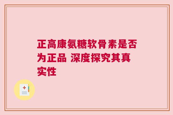 正高康氨糖软骨素是否为正品 深度探究其真实性 正高康氨糖软骨素是否为正品 深度探究其真实性