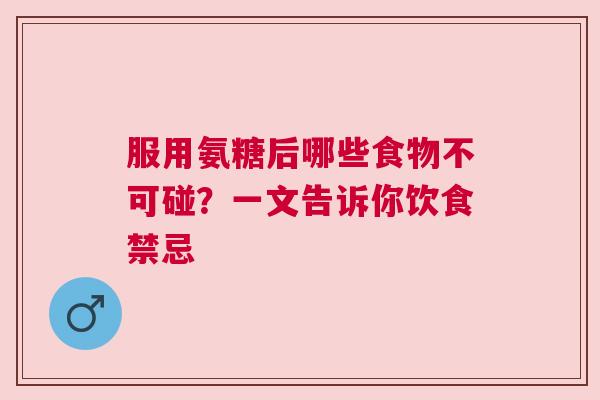 服用氨糖后哪些食物不可碰?一文告诉你饮食禁忌 服用氨糖后哪些食物不可碰?一文告诉你饮食禁忌