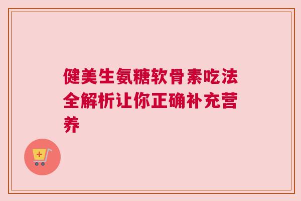 健美生氨糖软骨素吃法全解析让你正确补充营养