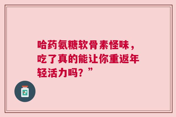 哈药氨糖软骨素怪味，吃了真的能让你重返年轻活力吗？”