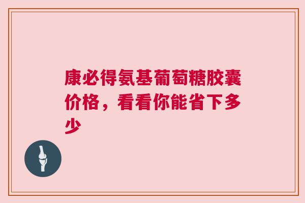康必得氨基葡萄糖胶囊价格，看看你能省下多少