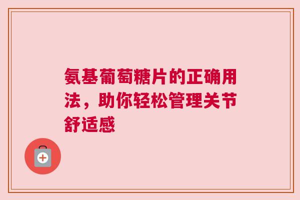氨基葡萄糖片的正确用法,助你轻松管理关节舒适感 氨基葡萄糖片的正确用法,助你轻松管理关节舒适感