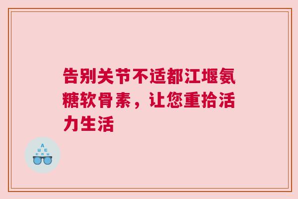 告别关节不适都江堰氨糖软骨素,让您重拾活力生活 告别关节不适都江堰氨糖软骨素,让您重拾活力生活