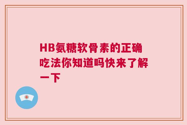 HB氨糖软骨素的正确吃法你知道吗快来了解一下