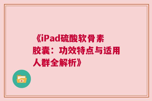 《iPad硫酸软骨素胶囊：功效特点与适用人群全解析》