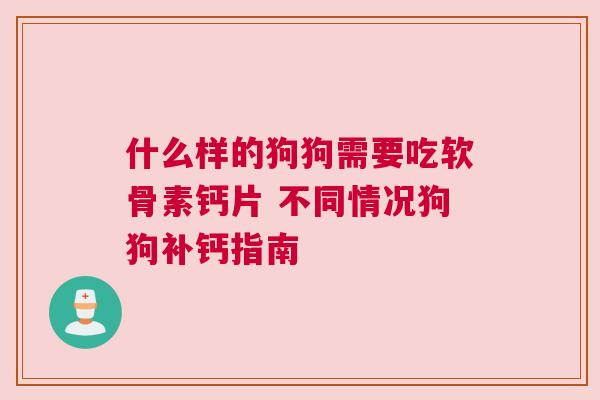 什么样的狗狗需要吃软骨素钙片 不同情况狗狗补钙指南