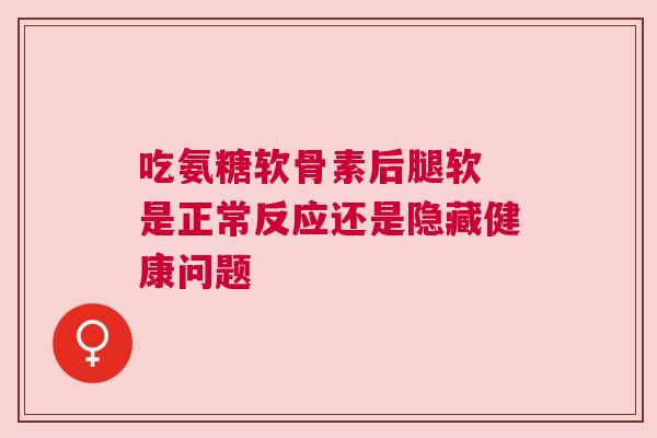 吃氨糖软骨素后腿软 是正常反应还是隐藏健康问题