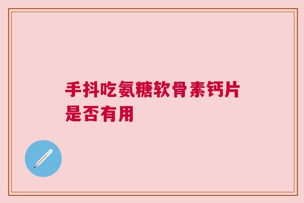 手抖吃氨糖软骨素钙片是否有用 手抖吃氨糖软骨素钙片是否有用