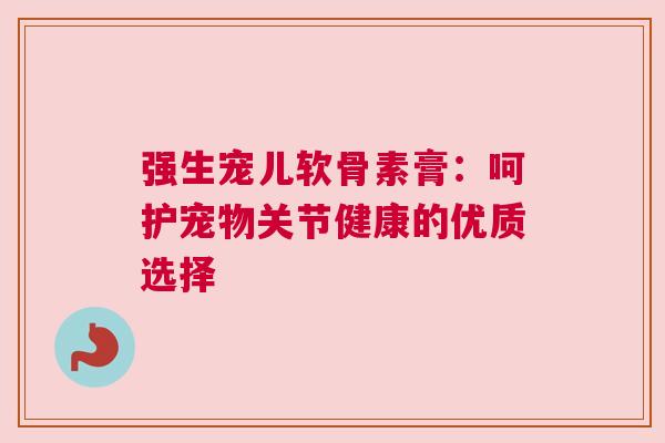 强生宠儿软骨素膏：呵护宠物关节健康的优质选择