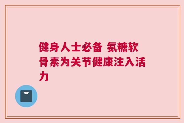 健身人士必备 氨糖软骨素为关节健康注入活力