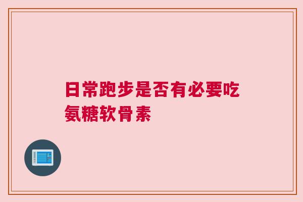 日常跑步是否有必要吃氨糖软骨素