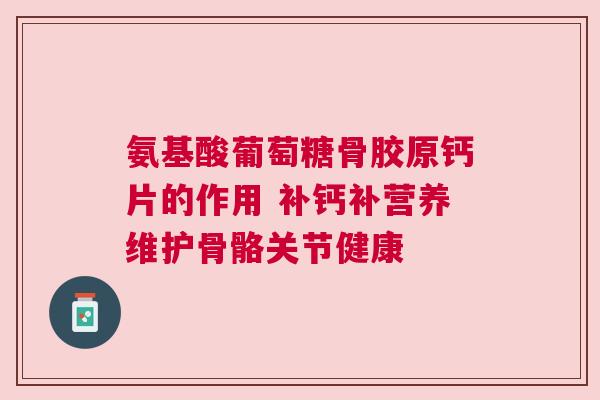 氨基酸葡萄糖骨胶原钙片的作用 补钙补营养维护骨骼关节健康