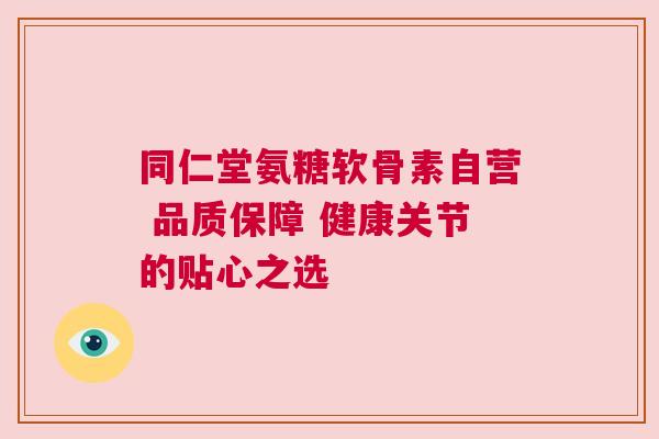 同仁堂氨糖软骨素自营 品质保障 健康关节的贴心之选 同仁堂氨糖软骨素自营 品质保障 健康关节的贴心之选