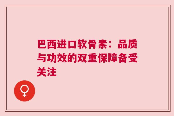 巴西进口软骨素：品质与功效的双重保障备受关注