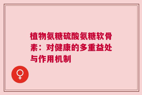 植物氨糖硫酸氨糖软骨素:对健康的多重益处与作用机制 植物氨糖硫酸氨糖软骨素:对健康的多重益处与作用机制