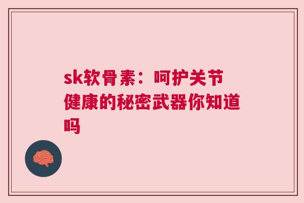sk软骨素:呵护关节健康的秘密武器你知道吗 sk软骨素:呵护关节健康的秘密武器你知道吗