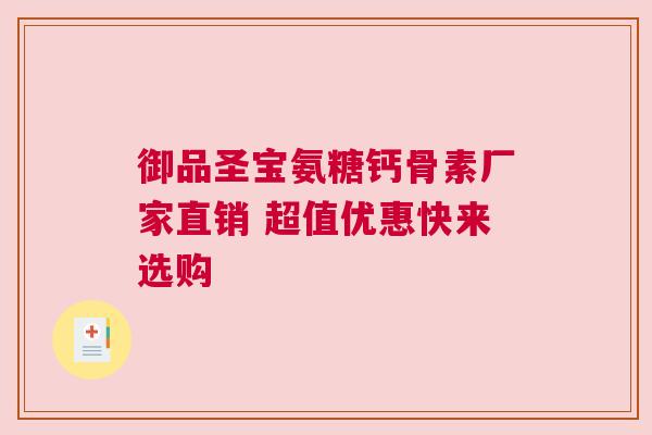 御品圣宝氨糖钙骨素厂家直销 超值优惠快来选购 御品圣宝氨糖钙骨素厂家直销 超值优惠快来选购