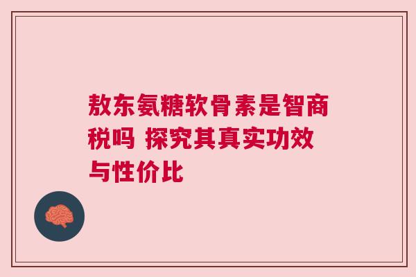 敖东氨糖软骨素是智商税吗 探究其真实功效与性价比