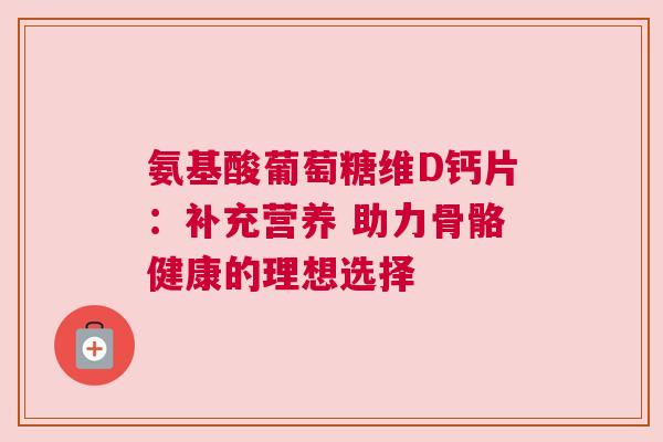 氨基酸葡萄糖维D钙片：补充营养 助力骨骼健康的理想选择