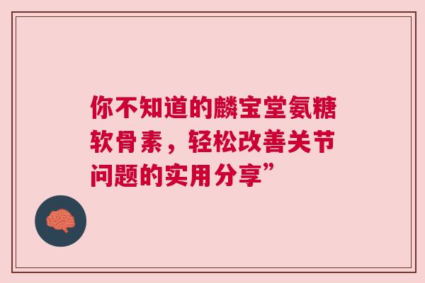 你不知道的麟宝堂氨糖软骨素，轻松改善关节问题的实用分享”
