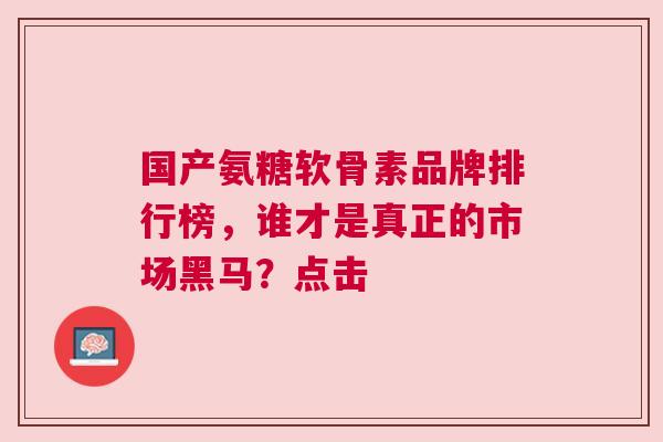 国产氨糖软骨素品牌排行榜，谁才是真正的市场黑马？点击