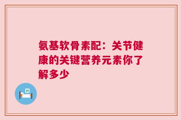 氨基软骨素配：关节健康的关键营养元素你了解多少