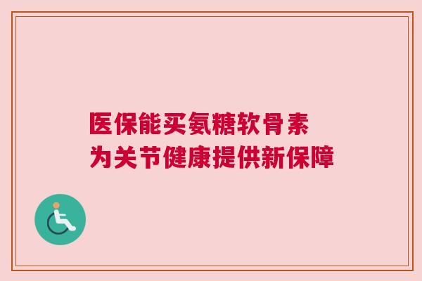 医保能买氨糖软骨素 为关节健康提供新保障