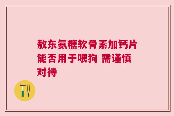 敖东氨糖软骨素加钙片能否用于喂狗 需谨慎对待