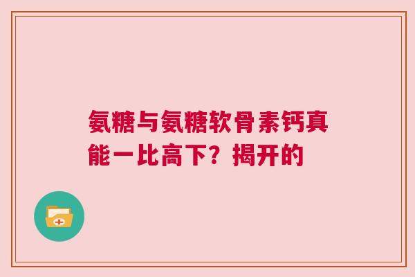 氨糖与氨糖软骨素钙真能一比高下?揭开的 氨糖与氨糖软骨素钙真能一比高下?揭开的