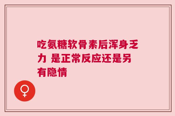 吃氨糖软骨素后浑身乏力 是正常反应还是另有隐情