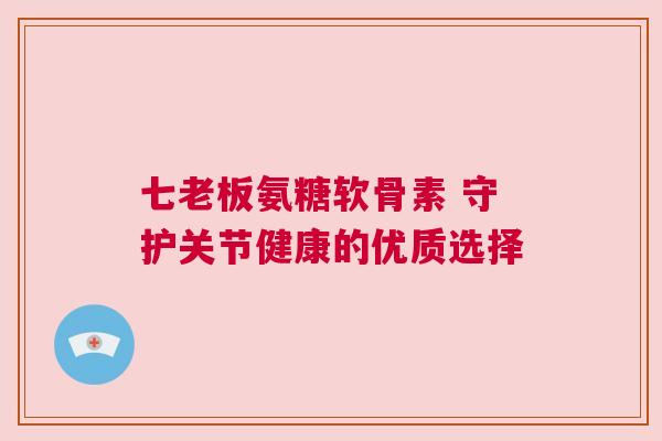 七老板氨糖软骨素 守护关节健康的优质选择