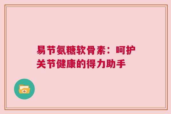 易节氨糖软骨素：呵护关节健康的得力助手