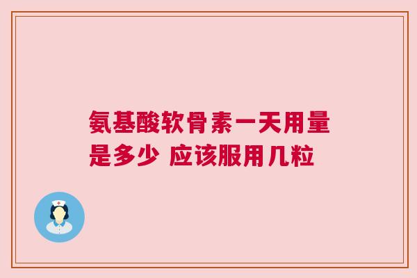 氨基酸软骨素一天用量是多少 应该服用几粒