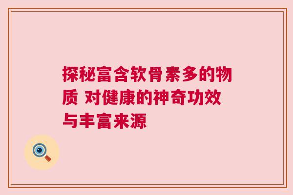 探秘富含软骨素多的物质 对健康的神奇功效与丰富来源