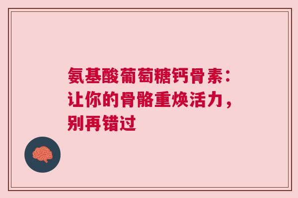 氨基酸葡萄糖钙骨素:让你的骨骼重焕活力,别再错过 氨基酸葡萄糖钙骨素:让你的骨骼重焕活力,别再错过