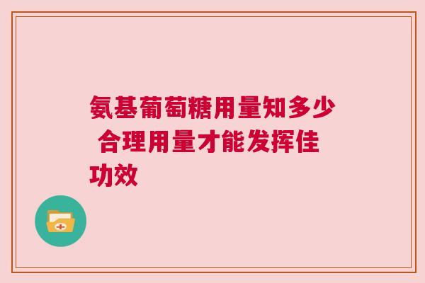 氨基葡萄糖用量知多少 合理用量才能发挥佳功效