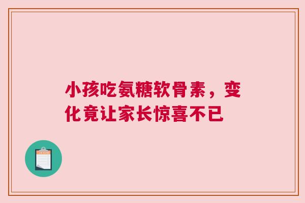 小孩吃氨糖软骨素,变化竟让家长惊喜不已 小孩吃氨糖软骨素,变化竟让家长惊喜不已