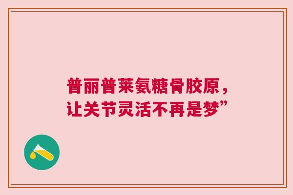 普丽普莱氨糖骨胶原，让关节灵活不再是梦”