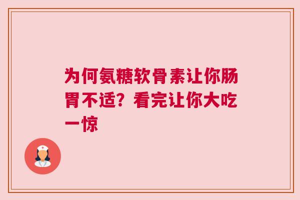 为何氨糖软骨素让你肠胃不适？看完让你大吃一惊