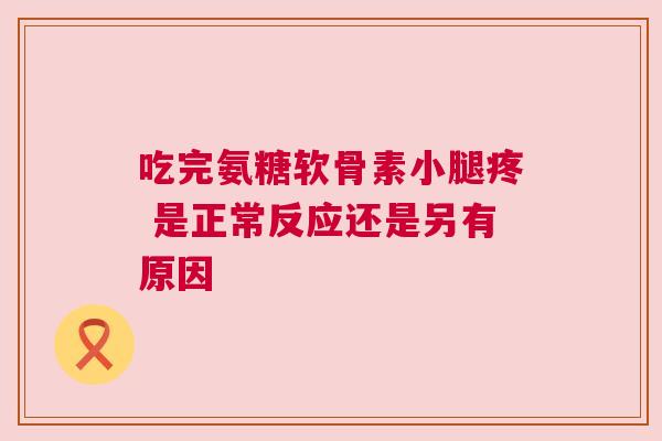 吃完氨糖软骨素小腿疼 是正常反应还是另有原因 吃完氨糖软骨素小腿疼 是正常反应还是另有原因
